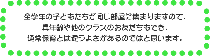 全学年の子どもたちが同じ部屋に集まりますので、異年齢や他のクラスのお友だちもでき、通常保育とは違うよさがあるのではと思います。