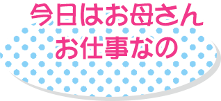 今日はお母さんお仕事なの