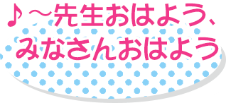 ♪～先生おはよう、みなさんおはよう